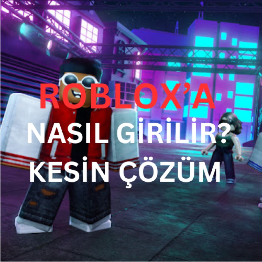 Roblox'a nasıl girilir? Erişim Rehberi ve Sorun Çözümleri